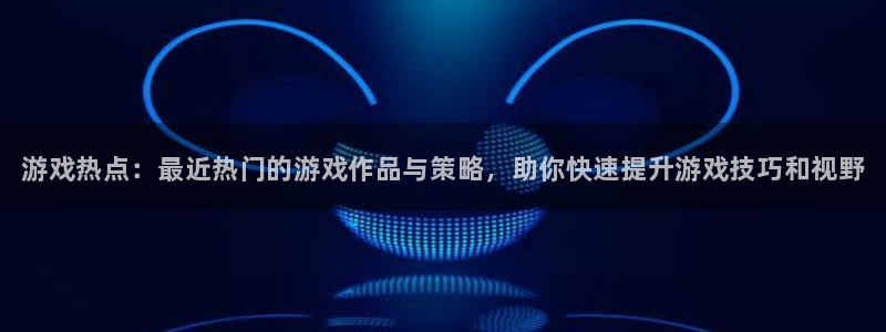 极悦娱乐官方注册登录：游戏热点：最近热门的游戏作品与策略，助
