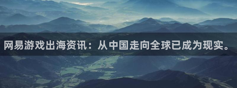 极悦娱乐线路测试：网易游戏出海资讯：从中国走向全球已成为现实