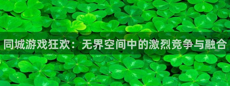 极悦娱乐娱乐：同城游戏狂欢：无界空间中的激烈竞争与融合
