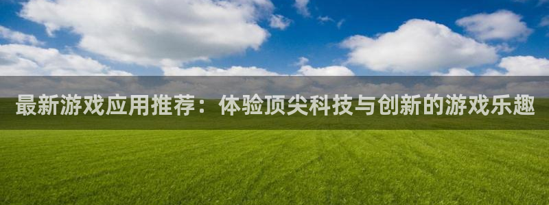 极悦娱乐网页登录入口：最新游戏应用推荐：体验顶尖科技与创新的