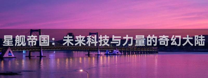 极悦娱乐平台官网客服电话：星舰帝国：未来科技与力量的奇幻大陆