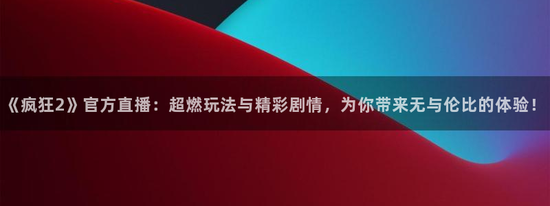 极悦娱乐平台官方网站：《疯狂2》官方直播：超燃玩法与精彩剧情
