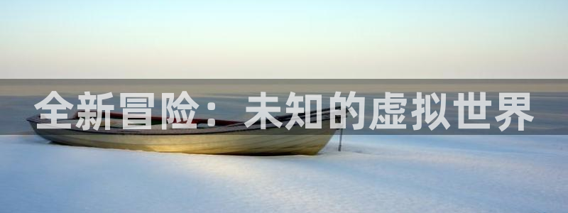 极悦娱乐官网登录：全新冒险：未知的虚拟世界