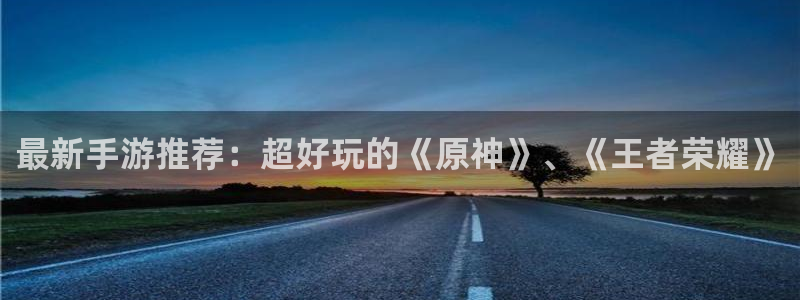 极悦娱乐官网：最新手游推荐：超好玩的《原神》、《王者荣耀》